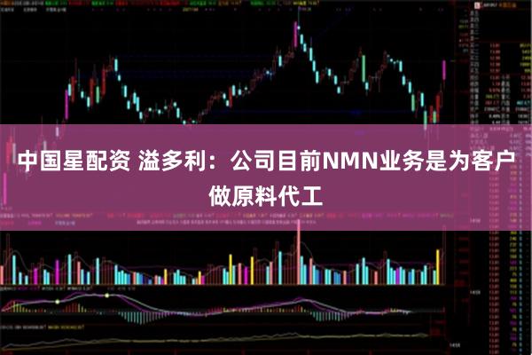 中国星配资 溢多利：公司目前NMN业务是为客户做原料代工