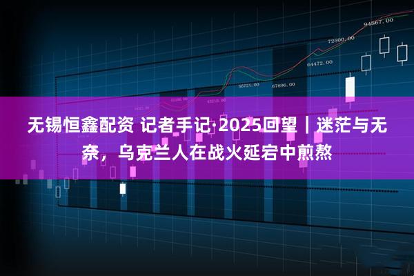 无锡恒鑫配资 记者手记·2025回望｜迷茫与无奈，乌克兰人在战火延宕中煎熬