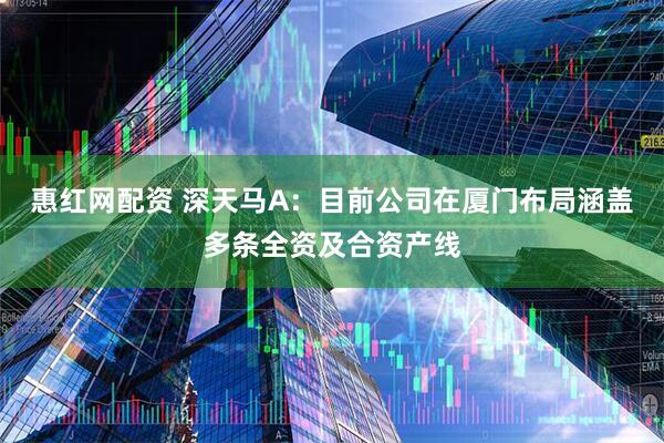惠红网配资 深天马A：目前公司在厦门布局涵盖多条全资及合资产线