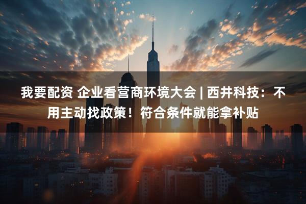我要配资 企业看营商环境大会 | 西井科技：不用主动找政策！符合条件就能拿补贴