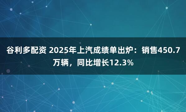 谷利多配资 2025年上汽成绩单出炉：销售450.7万辆，同比增长12.3%