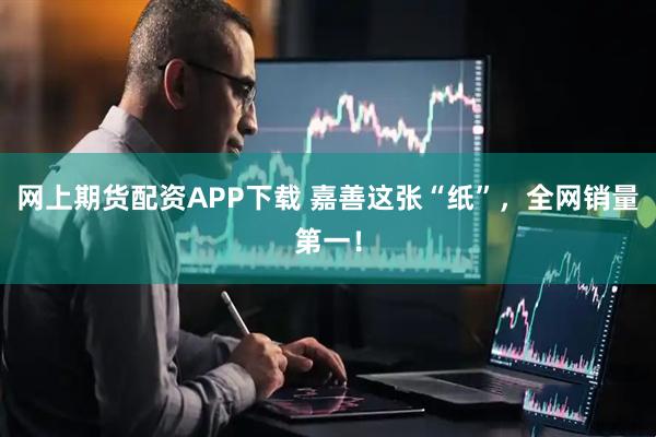网上期货配资APP下载 嘉善这张“纸”,全网销量第一!