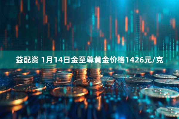 益配资 1月14日金至尊黄金价格1426元/克