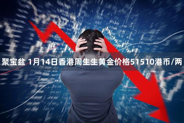 聚宝盆 1月14日香港周生生黄金价格51510港币/两