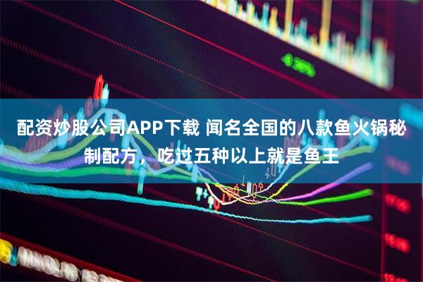 配资炒股公司APP下载 闻名全国的八款鱼火锅秘制配方，吃过五种以上就是鱼王