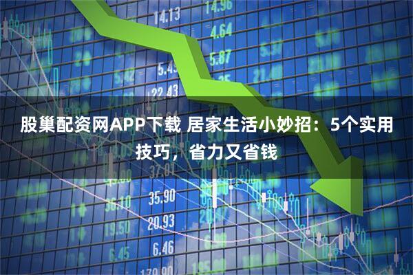 股巢配资网APP下载 居家生活小妙招：5个实用技巧，省力又省钱
